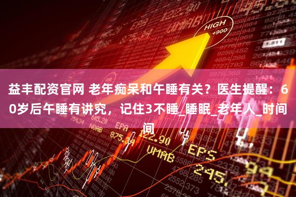 益丰配资官网 老年痴呆和午睡有关？医生提醒：60岁后午睡有讲究，记住3不睡_睡眠_老年人_时间