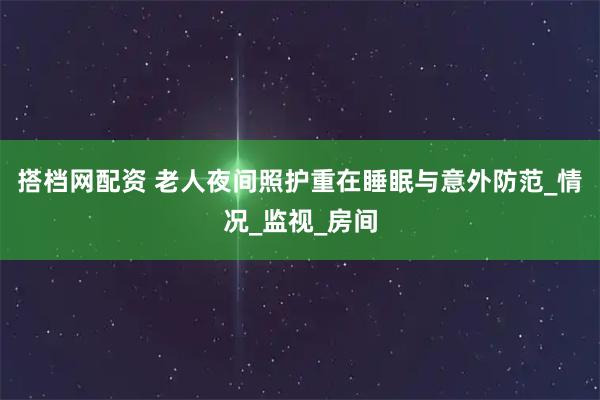 搭档网配资 老人夜间照护重在睡眠与意外防范_情况_监视_房间