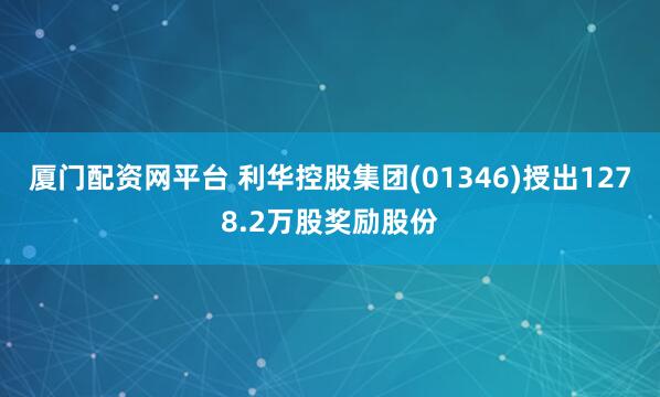 厦门配资网平台 利华控股集团(01346)授出1278.2万股奖励股份