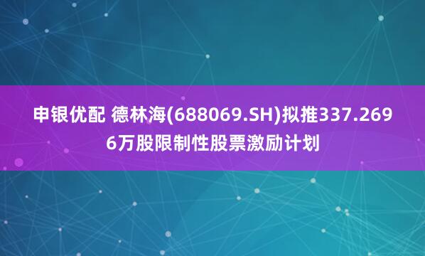 申银优配 德林海(688069.SH)拟推337.2696万股限制性股票激励计划