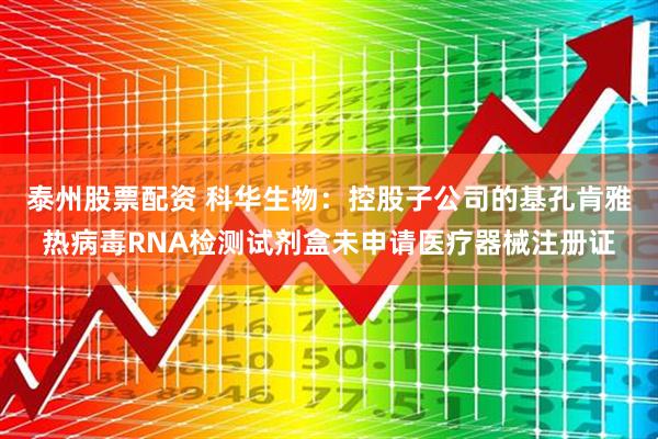 泰州股票配资 科华生物：控股子公司的基孔肯雅热病毒RNA检测试剂盒未申请医疗器械注册证
