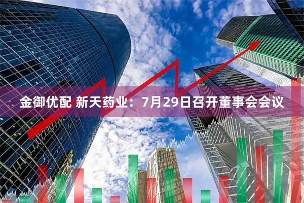 金御优配 新天药业：7月29日召开董事会会议