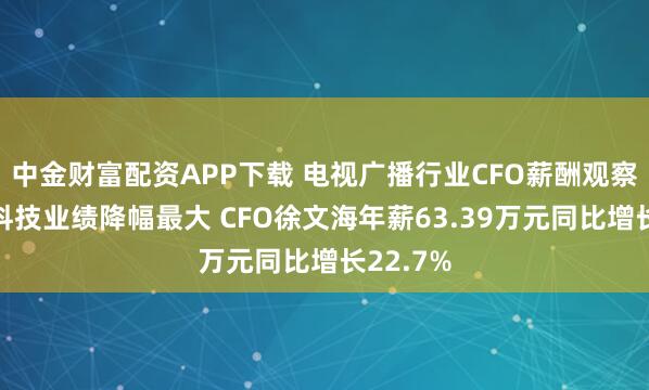 中金财富配资APP下载 电视广播行业CFO薪酬观察：流金科技业绩降幅最大 CFO徐文海年薪63.39万元同比增长22.7%