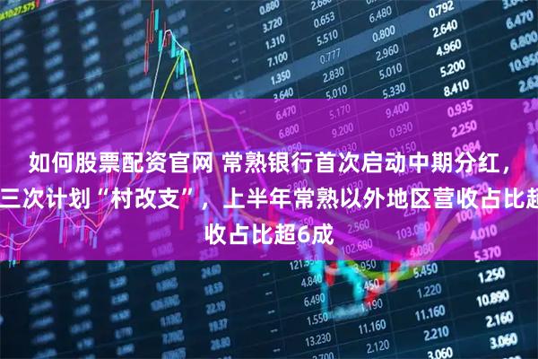 如何股票配资官网 常熟银行首次启动中期分红，年内三次计划“村改支”，上半年常熟以外地区营收占比超6成