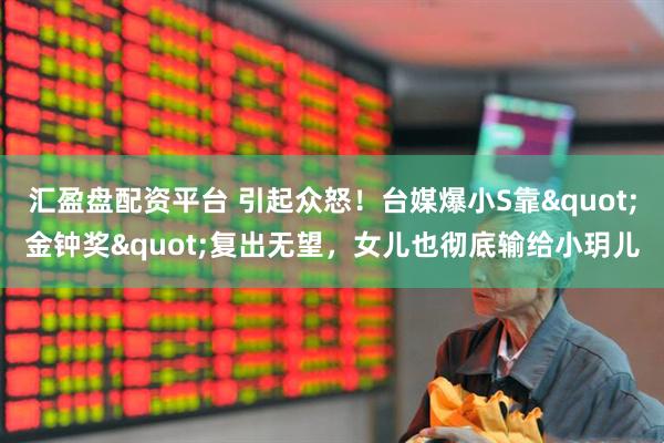 汇盈盘配资平台 引起众怒！台媒爆小S靠"金钟奖"复出无望，女儿也彻底输给小玥儿