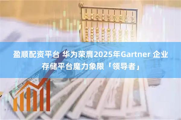 盈顺配资平台 华为荣膺2025年Gartner 企业存储平台魔力象限「领导者」