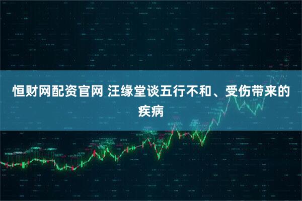 恒财网配资官网 汪缘堂谈五行不和、受伤带来的疾病